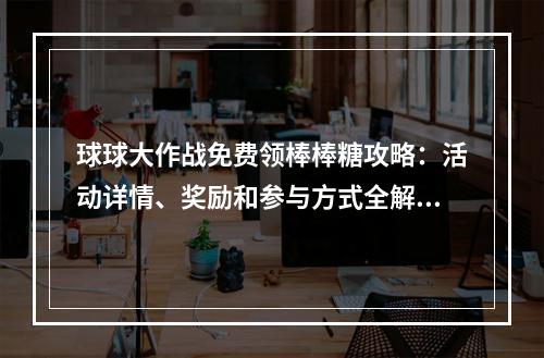 球球大作战免费领棒棒糖攻略：活动详情、奖励和参与方式全解析