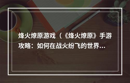 烽火燎原游戏（《烽火燎原》手游攻略：如何在战火纷飞的世界中立足？）