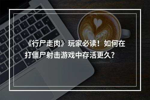 《行尸走肉》玩家必读！如何在打僵尸射击游戏中存活更久？