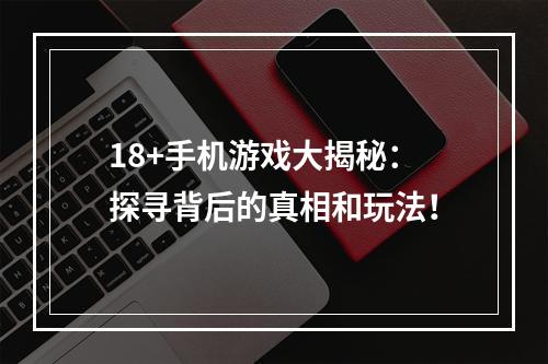 18+手机游戏大揭秘：探寻背后的真相和玩法！