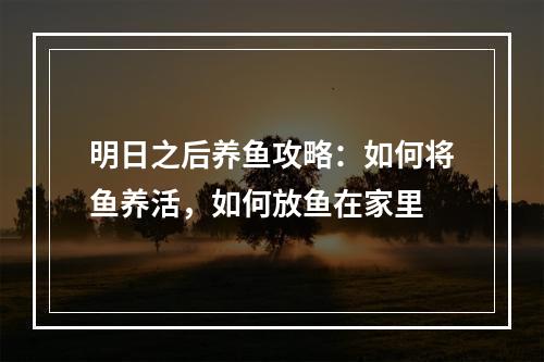 明日之后养鱼攻略：如何将鱼养活，如何放鱼在家里