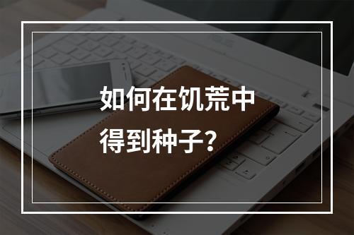 如何在饥荒中得到种子？