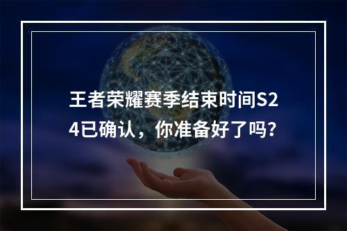 王者荣耀赛季结束时间S24已确认，你准备好了吗？