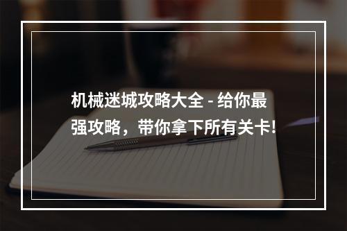 机械迷城攻略大全 - 给你最强攻略，带你拿下所有关卡!