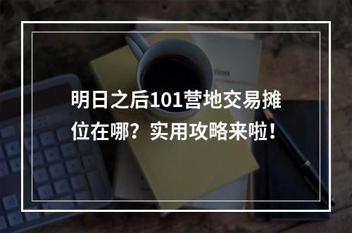 明日之后101营地交易摊位在哪？实用攻略来啦！