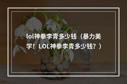 lol神拳李青多少钱（暴力美学！LOL神拳李青多少钱？）