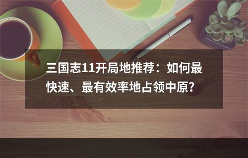 三国志11开局地推荐：如何最快速、最有效率地占领中原？