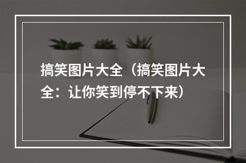 搞笑图片大全（搞笑图片大全：让你笑到停不下来）