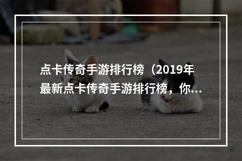 点卡传奇手游排行榜（2019年最新点卡传奇手游排行榜，你知道吗？）