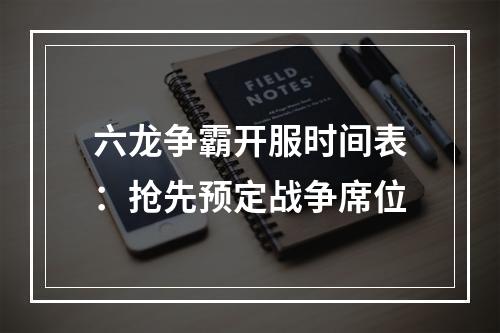 六龙争霸开服时间表：抢先预定战争席位