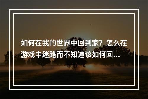 如何在我的世界中回到家？怎么在游戏中迷路而不知道该如何回到家里？这是每个玩家都会遇到的问题。在本文中