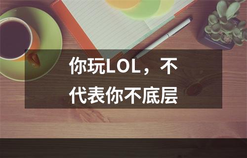 你玩LOL，不代表你不底层