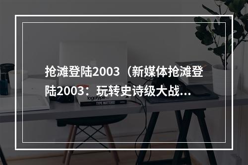 抢滩登陆2003（新媒体抢滩登陆2003：玩转史诗级大战）