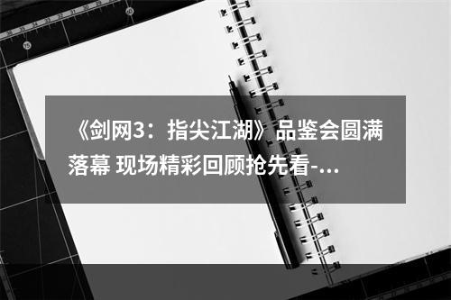 《剑网3：指尖江湖》品鉴会圆满落幕 现场精彩回顾抢先看--手游攻略网