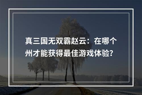 真三国无双霸赵云：在哪个州才能获得最佳游戏体验？