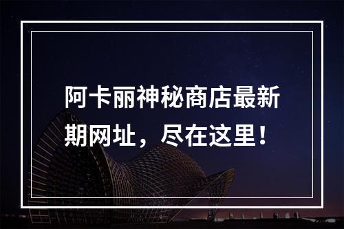 阿卡丽神秘商店最新期网址，尽在这里！