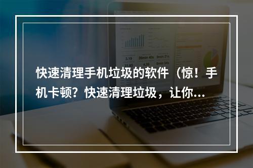 快速清理手机垃圾的软件（惊！手机卡顿？快速清理垃圾，让你的手机速度飙升！）