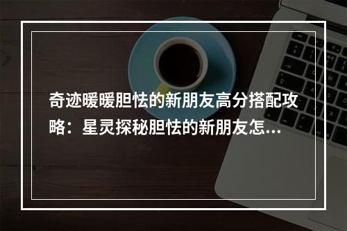 奇迹暖暖胆怯的新朋友高分搭配攻略：星灵探秘胆怯的新朋友怎么搭配？[视频][多图]--手游攻略网