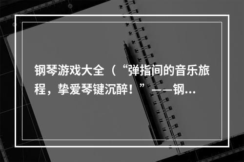 钢琴游戏大全（“弹指间的音乐旅程，挚爱琴键沉醉！”——钢琴游戏大全攻略）