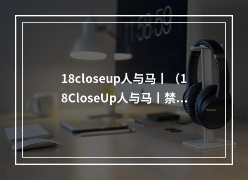 18closeup人与马丨（18CloseUp人与马丨禁忌的爱恋之旅）