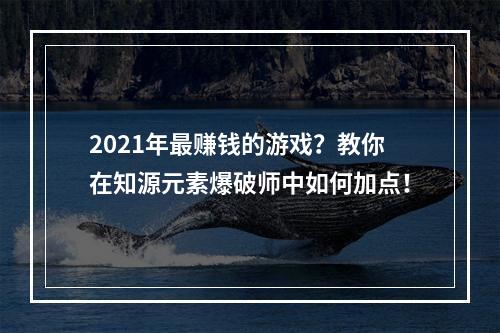 2021年最赚钱的游戏？教你在知源元素爆破师中如何加点！