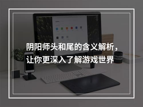 阴阳师头和尾的含义解析，让你更深入了解游戏世界