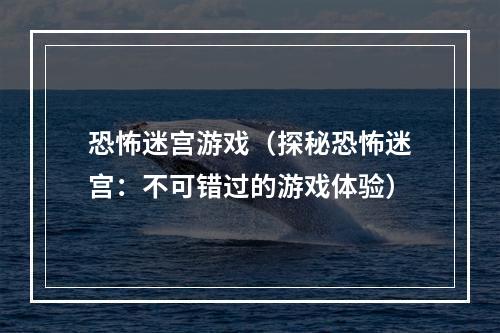 恐怖迷宫游戏（探秘恐怖迷宫：不可错过的游戏体验）