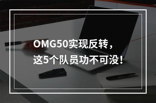 OMG50实现反转，这5个队员功不可没！