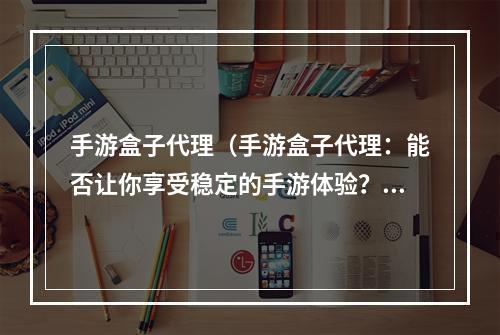 手游盒子代理（手游盒子代理：能否让你享受稳定的手游体验？）