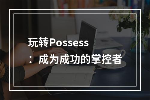 玩转Possess：成为成功的掌控者