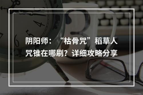 阴阳师：“枯骨咒”稻草人咒锥在哪刷？详细攻略分享