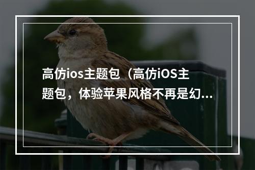 高仿ios主题包（高仿iOS主题包，体验苹果风格不再是幻想！）