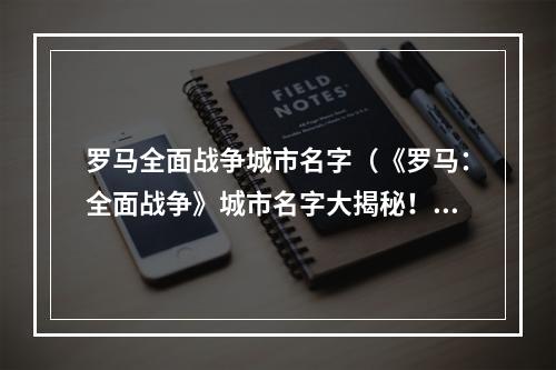 罗马全面战争城市名字（《罗马：全面战争》城市名字大揭秘！）