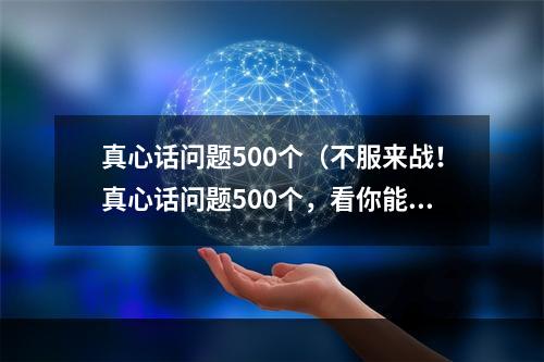 真心话问题500个（不服来战！真心话问题500个，看你能不能坚持到底）