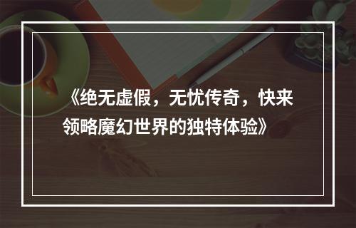 《绝无虚假，无忧传奇，快来领略魔幻世界的独特体验》