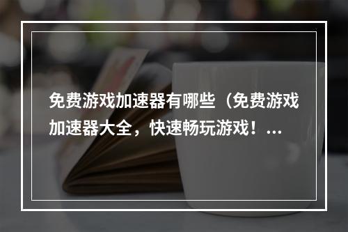 免费游戏加速器有哪些（免费游戏加速器大全，快速畅玩游戏！）