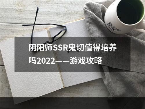 阴阳师SSR鬼切值得培养吗2022——游戏攻略