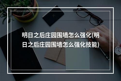 明日之后庄园围墙怎么强化(明日之后庄园围墙怎么强化技能)