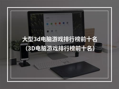 大型3d电脑游戏排行榜前十名（3D电脑游戏排行榜前十名）