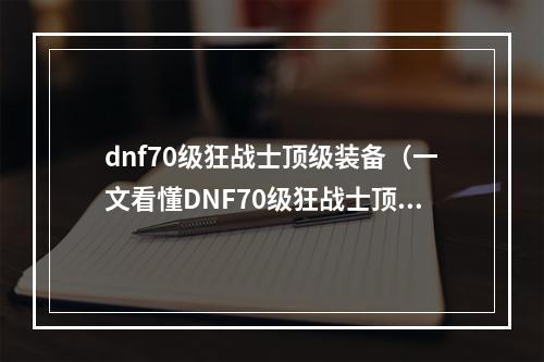 dnf70级狂战士顶级装备（一文看懂DNF70级狂战士顶级装备攻略）