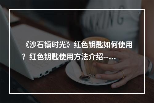 《沙石镇时光》红色钥匙如何使用？红色钥匙使用方法介绍--手游攻略网