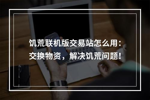 饥荒联机版交易站怎么用：交换物资，解决饥荒问题！