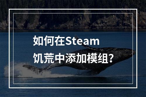 如何在Steam饥荒中添加模组？