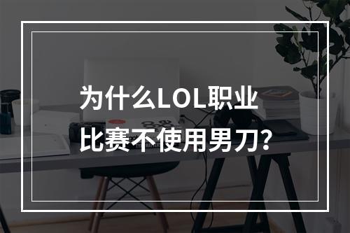 为什么LOL职业比赛不使用男刀？