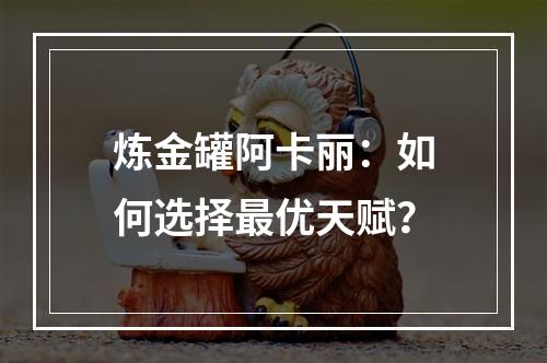 炼金罐阿卡丽：如何选择最优天赋？