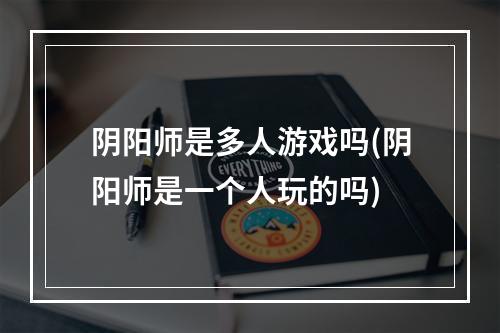 阴阳师是多人游戏吗(阴阳师是一个人玩的吗)