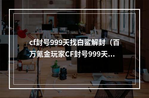 cf封号999天找白鲨解封（百万氪金玩家CF封号999天，果断找白鲨解封！）