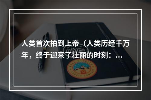 人类首次拍到上帝（人类历经千万年，终于迎来了壮丽的时刻：首次拍到上帝！）