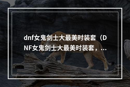 dnf女鬼剑士大最美时装套（DNF女鬼剑士大最美时装套，你值得拥有！）