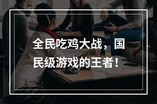 全民吃鸡大战，国民级游戏的王者！